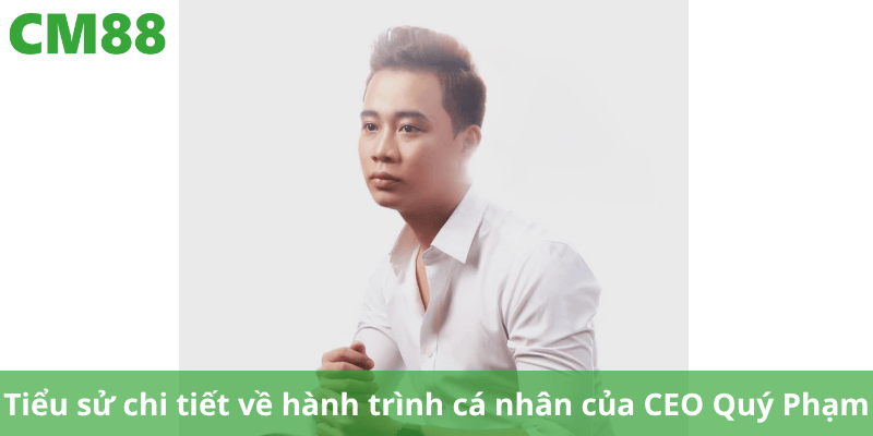 Tiểu sử chi tiết về hành trình cá nhân của CEO Quý Phạm